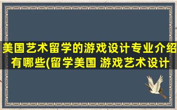 美国艺术留学的游戏设计专业介绍有哪些(留学美国 游戏艺术设计)